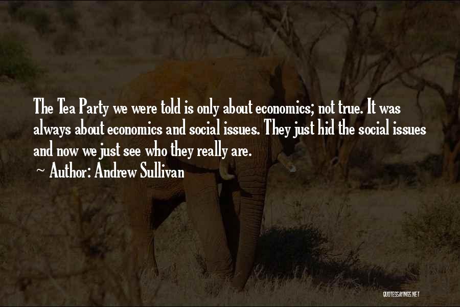 Andrew Sullivan Quotes: The Tea Party We Were Told Is Only About Economics; Not True. It Was Always About Economics And Social Issues.