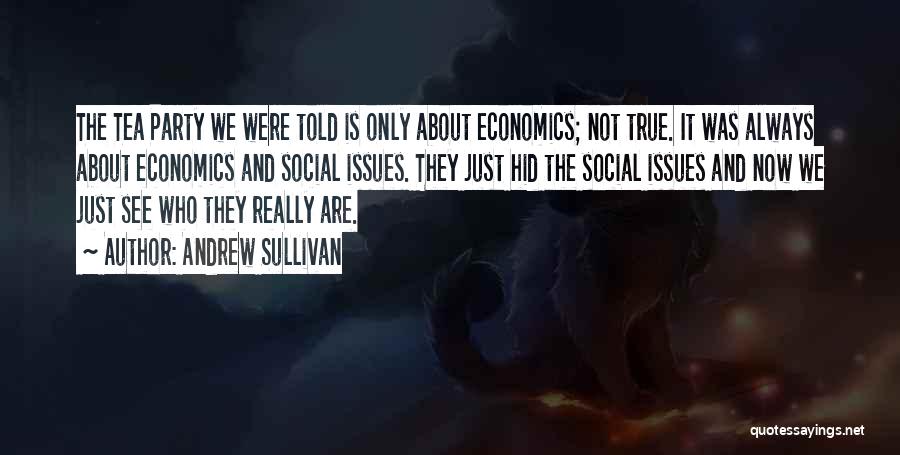 Andrew Sullivan Quotes: The Tea Party We Were Told Is Only About Economics; Not True. It Was Always About Economics And Social Issues.