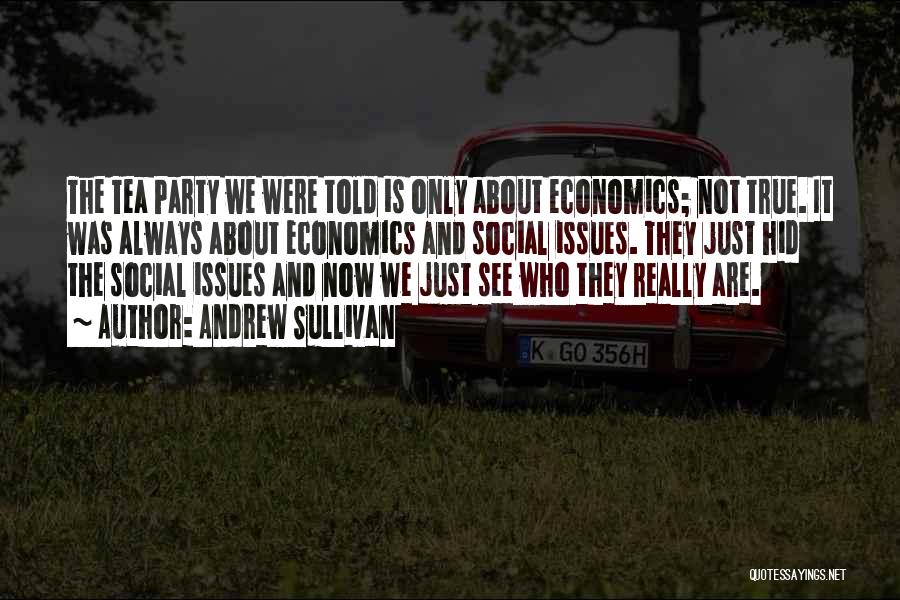 Andrew Sullivan Quotes: The Tea Party We Were Told Is Only About Economics; Not True. It Was Always About Economics And Social Issues.