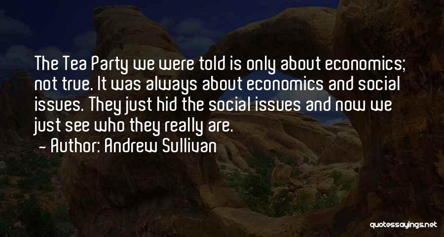 Andrew Sullivan Quotes: The Tea Party We Were Told Is Only About Economics; Not True. It Was Always About Economics And Social Issues.