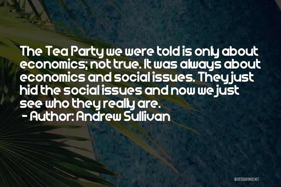 Andrew Sullivan Quotes: The Tea Party We Were Told Is Only About Economics; Not True. It Was Always About Economics And Social Issues.