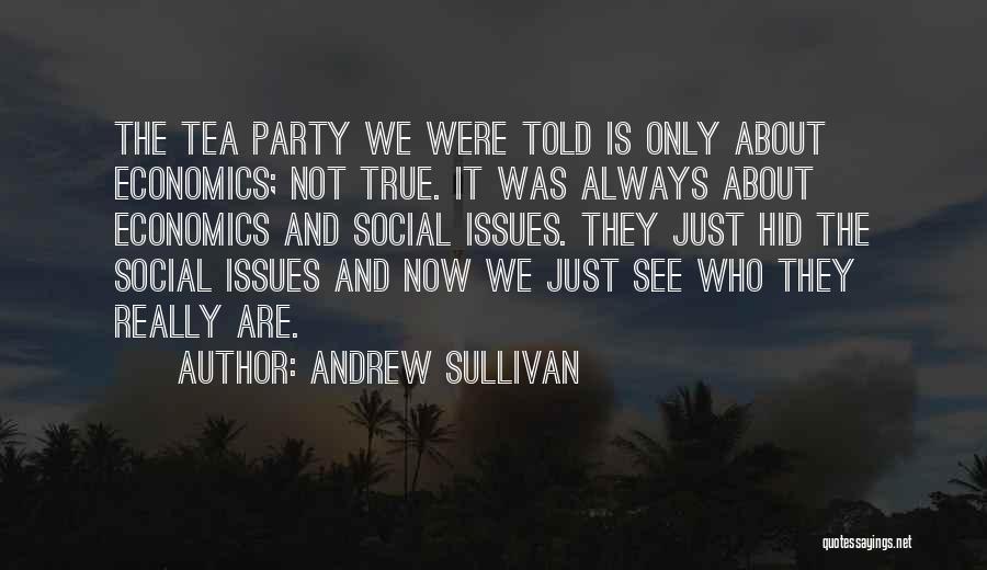 Andrew Sullivan Quotes: The Tea Party We Were Told Is Only About Economics; Not True. It Was Always About Economics And Social Issues.