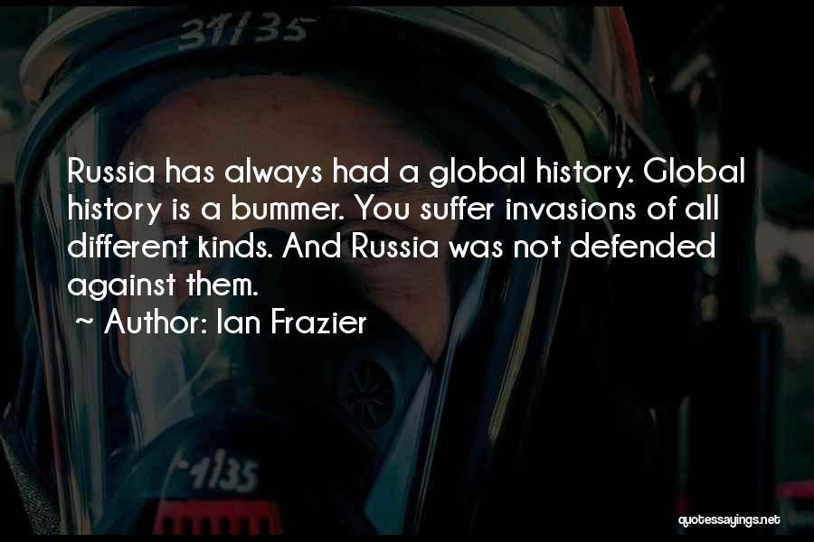Ian Frazier Quotes: Russia Has Always Had A Global History. Global History Is A Bummer. You Suffer Invasions Of All Different Kinds. And