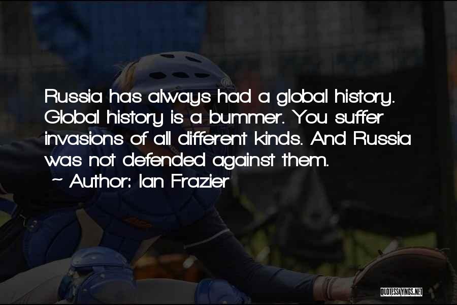 Ian Frazier Quotes: Russia Has Always Had A Global History. Global History Is A Bummer. You Suffer Invasions Of All Different Kinds. And