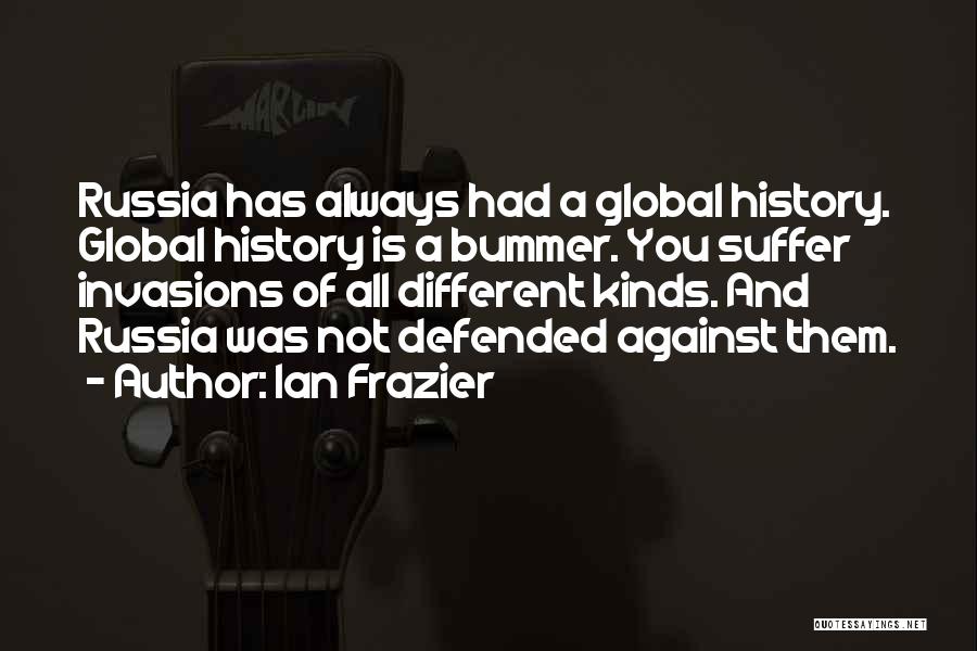 Ian Frazier Quotes: Russia Has Always Had A Global History. Global History Is A Bummer. You Suffer Invasions Of All Different Kinds. And