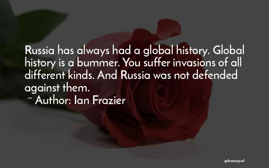 Ian Frazier Quotes: Russia Has Always Had A Global History. Global History Is A Bummer. You Suffer Invasions Of All Different Kinds. And