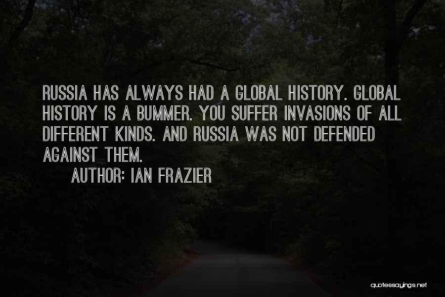 Ian Frazier Quotes: Russia Has Always Had A Global History. Global History Is A Bummer. You Suffer Invasions Of All Different Kinds. And