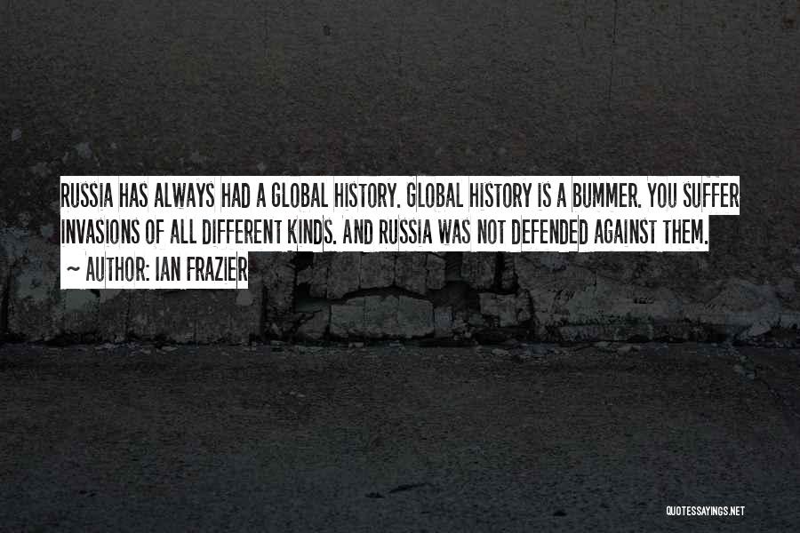 Ian Frazier Quotes: Russia Has Always Had A Global History. Global History Is A Bummer. You Suffer Invasions Of All Different Kinds. And