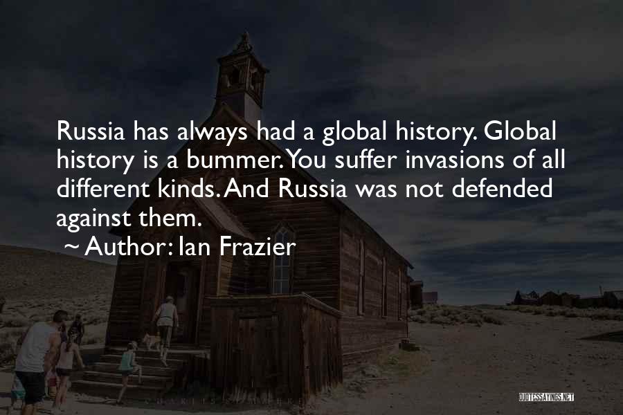 Ian Frazier Quotes: Russia Has Always Had A Global History. Global History Is A Bummer. You Suffer Invasions Of All Different Kinds. And