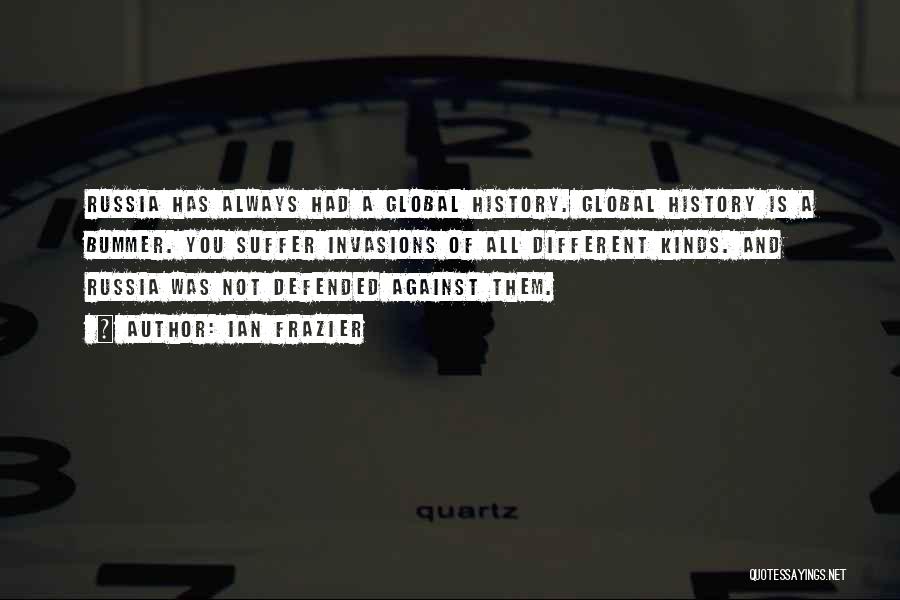 Ian Frazier Quotes: Russia Has Always Had A Global History. Global History Is A Bummer. You Suffer Invasions Of All Different Kinds. And