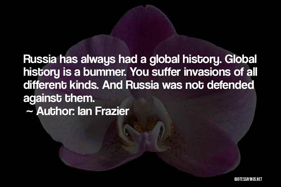 Ian Frazier Quotes: Russia Has Always Had A Global History. Global History Is A Bummer. You Suffer Invasions Of All Different Kinds. And