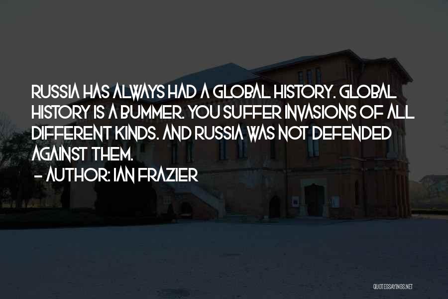 Ian Frazier Quotes: Russia Has Always Had A Global History. Global History Is A Bummer. You Suffer Invasions Of All Different Kinds. And