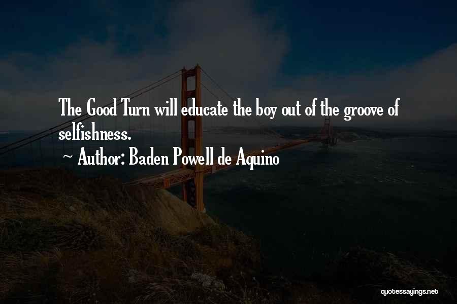 Baden Powell De Aquino Quotes: The Good Turn Will Educate The Boy Out Of The Groove Of Selfishness.