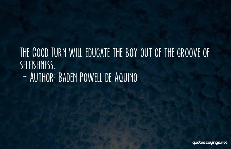 Baden Powell De Aquino Quotes: The Good Turn Will Educate The Boy Out Of The Groove Of Selfishness.
