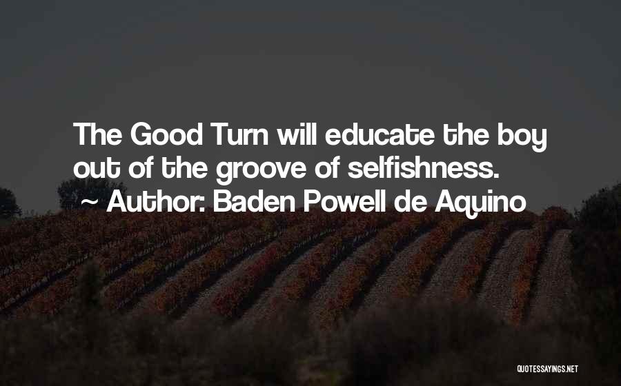 Baden Powell De Aquino Quotes: The Good Turn Will Educate The Boy Out Of The Groove Of Selfishness.