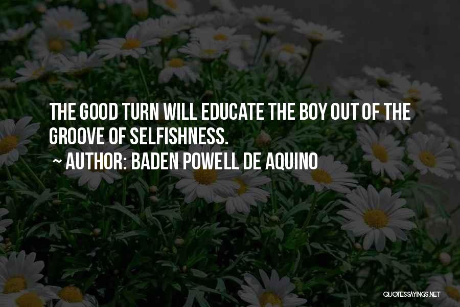 Baden Powell De Aquino Quotes: The Good Turn Will Educate The Boy Out Of The Groove Of Selfishness.