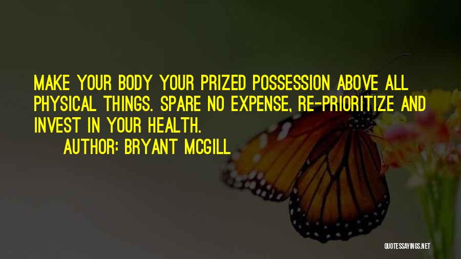 Bryant McGill Quotes: Make Your Body Your Prized Possession Above All Physical Things. Spare No Expense, Re-prioritize And Invest In Your Health.
