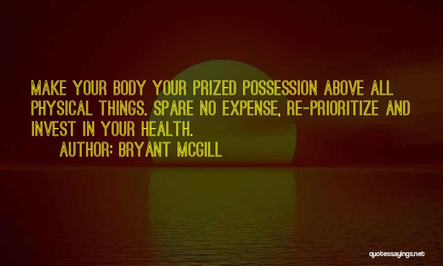 Bryant McGill Quotes: Make Your Body Your Prized Possession Above All Physical Things. Spare No Expense, Re-prioritize And Invest In Your Health.