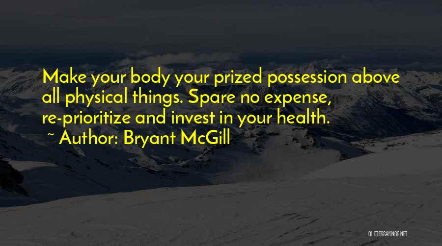 Bryant McGill Quotes: Make Your Body Your Prized Possession Above All Physical Things. Spare No Expense, Re-prioritize And Invest In Your Health.