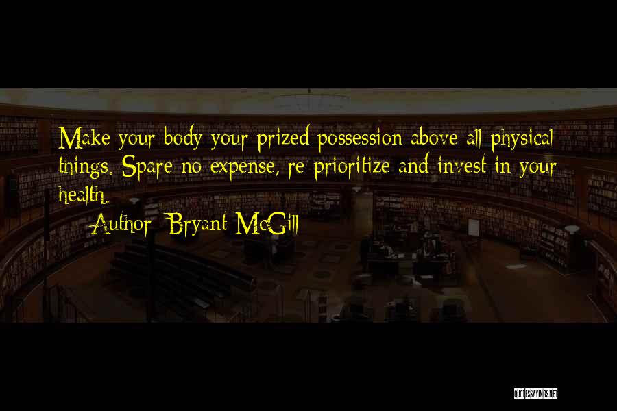 Bryant McGill Quotes: Make Your Body Your Prized Possession Above All Physical Things. Spare No Expense, Re-prioritize And Invest In Your Health.