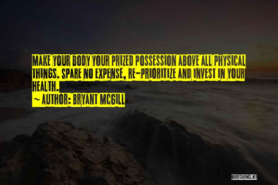 Bryant McGill Quotes: Make Your Body Your Prized Possession Above All Physical Things. Spare No Expense, Re-prioritize And Invest In Your Health.