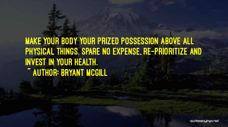 Bryant McGill Quotes: Make Your Body Your Prized Possession Above All Physical Things. Spare No Expense, Re-prioritize And Invest In Your Health.
