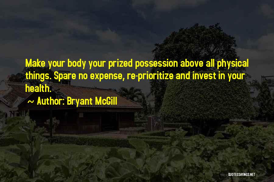 Bryant McGill Quotes: Make Your Body Your Prized Possession Above All Physical Things. Spare No Expense, Re-prioritize And Invest In Your Health.
