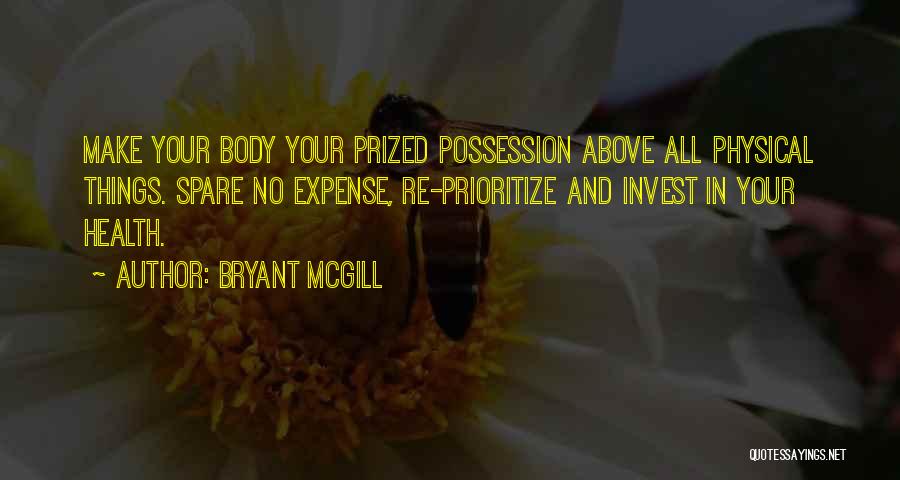 Bryant McGill Quotes: Make Your Body Your Prized Possession Above All Physical Things. Spare No Expense, Re-prioritize And Invest In Your Health.