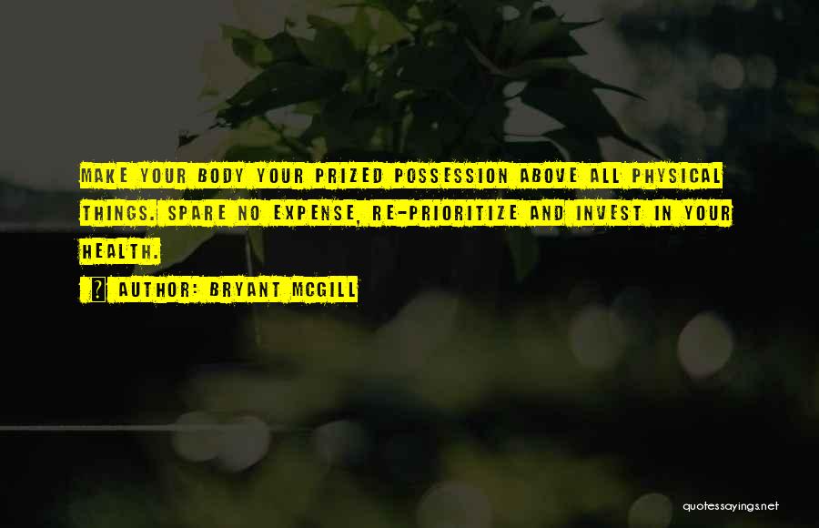 Bryant McGill Quotes: Make Your Body Your Prized Possession Above All Physical Things. Spare No Expense, Re-prioritize And Invest In Your Health.