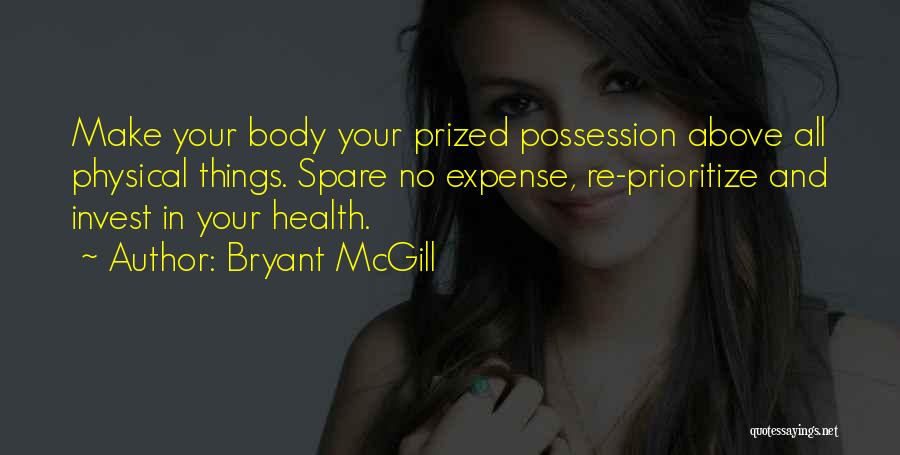 Bryant McGill Quotes: Make Your Body Your Prized Possession Above All Physical Things. Spare No Expense, Re-prioritize And Invest In Your Health.