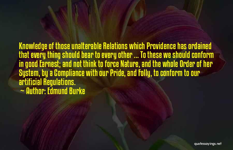 Edmund Burke Quotes: Knowledge Of Those Unalterable Relations Which Providence Has Ordained That Every Thing Should Bear To Every Other ... To These