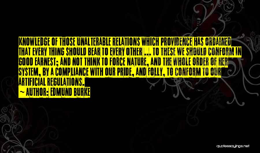 Edmund Burke Quotes: Knowledge Of Those Unalterable Relations Which Providence Has Ordained That Every Thing Should Bear To Every Other ... To These