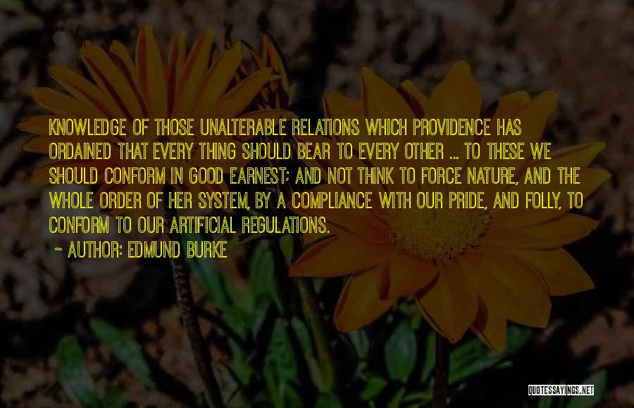 Edmund Burke Quotes: Knowledge Of Those Unalterable Relations Which Providence Has Ordained That Every Thing Should Bear To Every Other ... To These