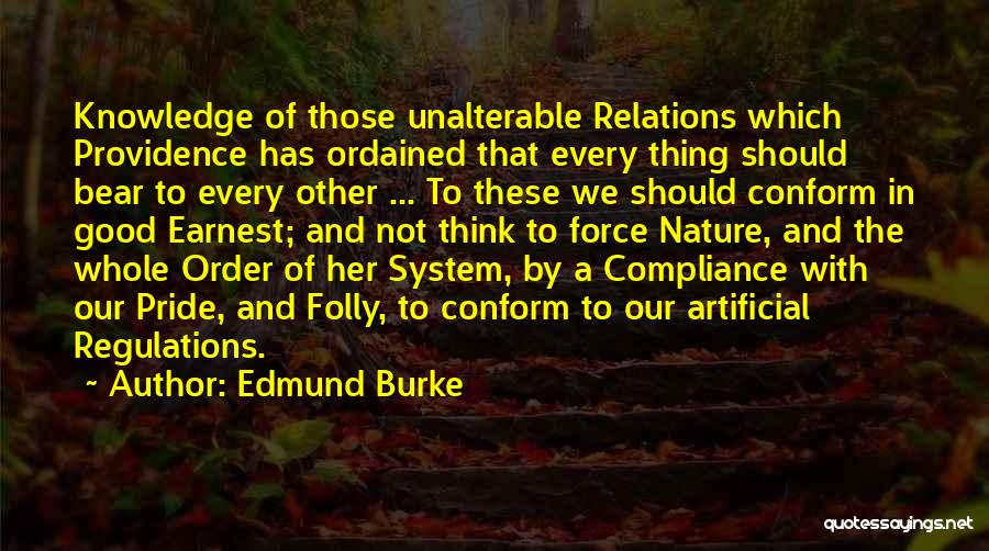 Edmund Burke Quotes: Knowledge Of Those Unalterable Relations Which Providence Has Ordained That Every Thing Should Bear To Every Other ... To These