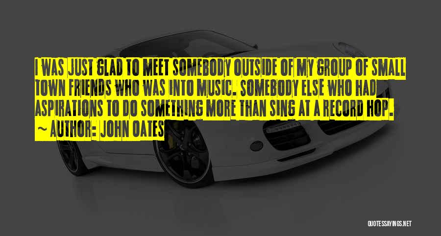 John Oates Quotes: I Was Just Glad To Meet Somebody Outside Of My Group Of Small Town Friends Who Was Into Music. Somebody