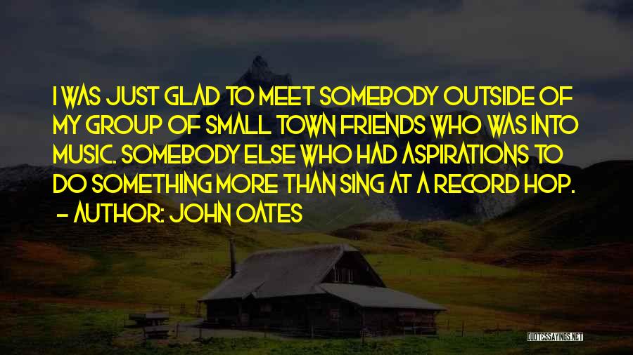 John Oates Quotes: I Was Just Glad To Meet Somebody Outside Of My Group Of Small Town Friends Who Was Into Music. Somebody