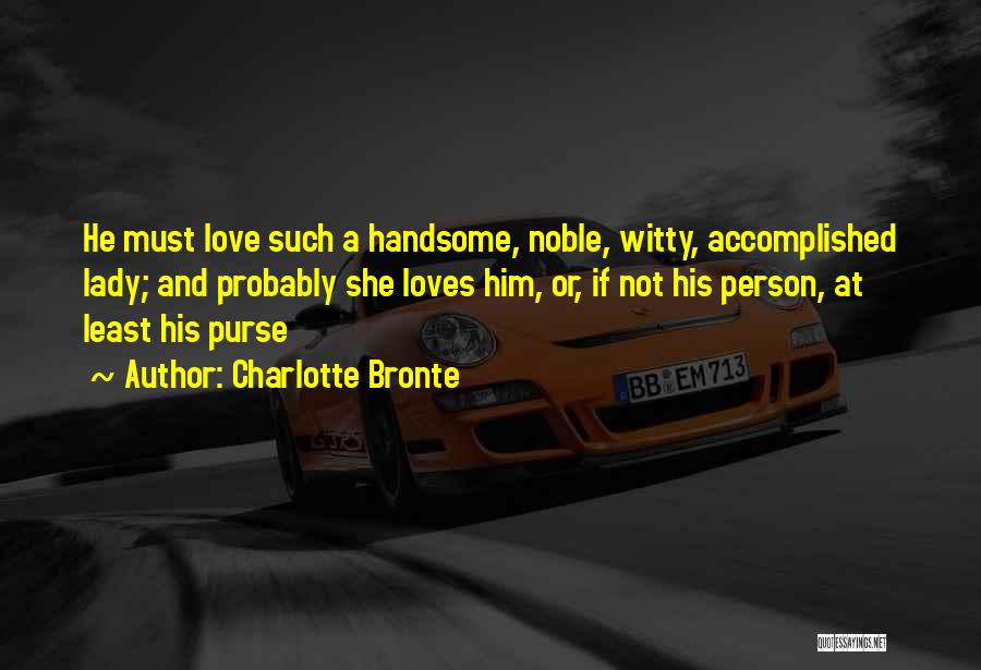 Charlotte Bronte Quotes: He Must Love Such A Handsome, Noble, Witty, Accomplished Lady; And Probably She Loves Him, Or, If Not His Person,
