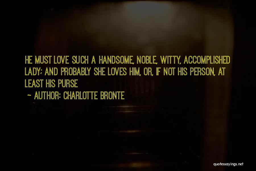 Charlotte Bronte Quotes: He Must Love Such A Handsome, Noble, Witty, Accomplished Lady; And Probably She Loves Him, Or, If Not His Person,