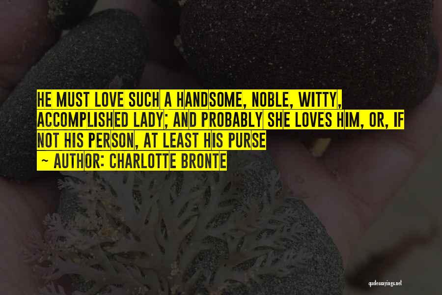 Charlotte Bronte Quotes: He Must Love Such A Handsome, Noble, Witty, Accomplished Lady; And Probably She Loves Him, Or, If Not His Person,
