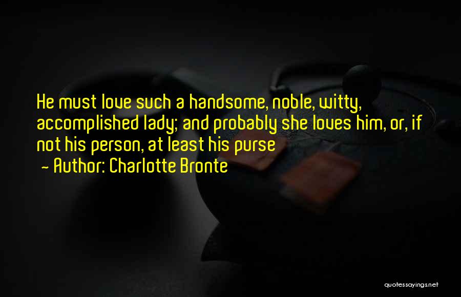 Charlotte Bronte Quotes: He Must Love Such A Handsome, Noble, Witty, Accomplished Lady; And Probably She Loves Him, Or, If Not His Person,