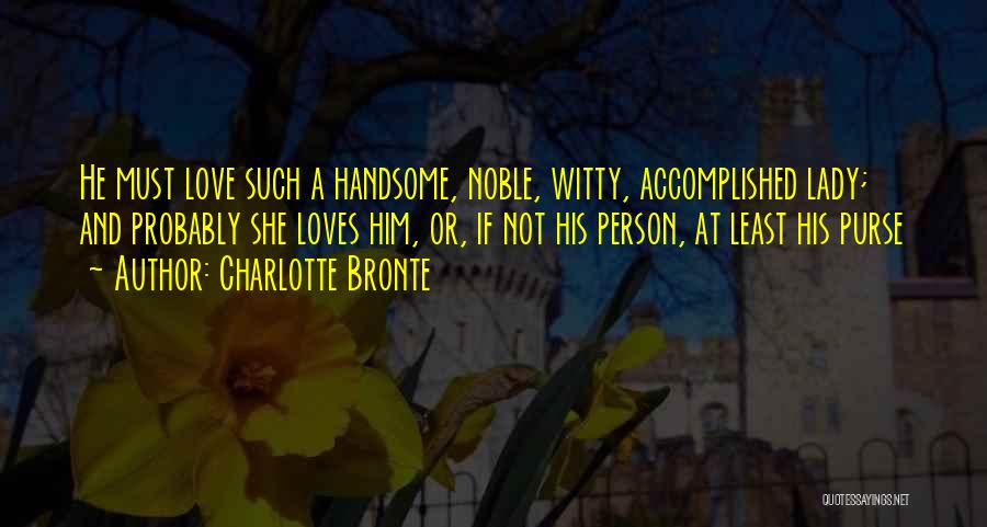 Charlotte Bronte Quotes: He Must Love Such A Handsome, Noble, Witty, Accomplished Lady; And Probably She Loves Him, Or, If Not His Person,