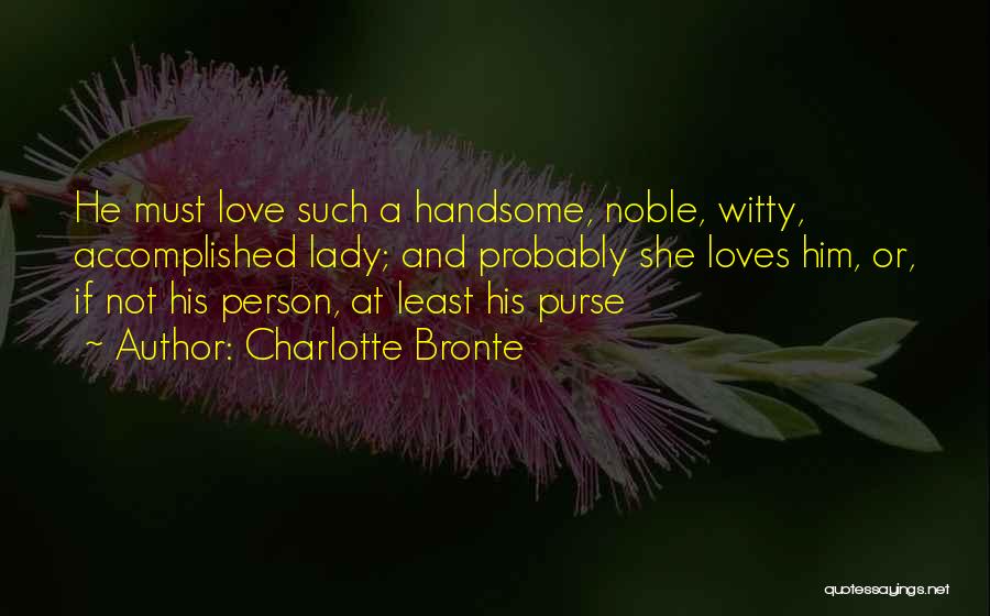 Charlotte Bronte Quotes: He Must Love Such A Handsome, Noble, Witty, Accomplished Lady; And Probably She Loves Him, Or, If Not His Person,