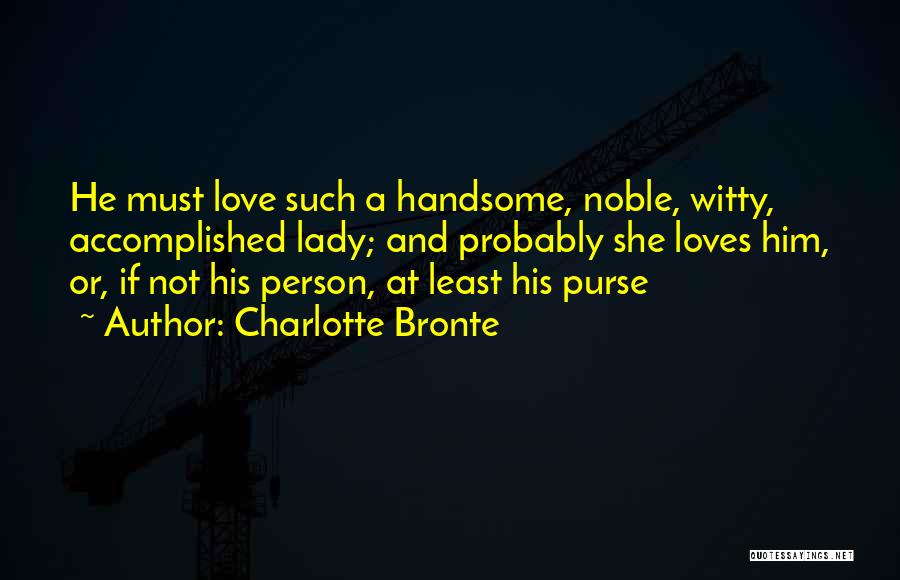 Charlotte Bronte Quotes: He Must Love Such A Handsome, Noble, Witty, Accomplished Lady; And Probably She Loves Him, Or, If Not His Person,