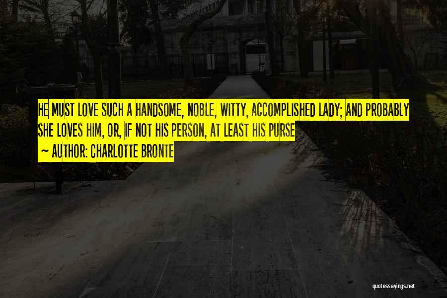 Charlotte Bronte Quotes: He Must Love Such A Handsome, Noble, Witty, Accomplished Lady; And Probably She Loves Him, Or, If Not His Person,