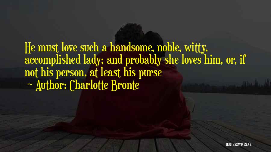 Charlotte Bronte Quotes: He Must Love Such A Handsome, Noble, Witty, Accomplished Lady; And Probably She Loves Him, Or, If Not His Person,