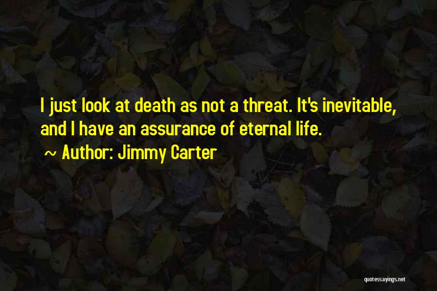 Jimmy Carter Quotes: I Just Look At Death As Not A Threat. It's Inevitable, And I Have An Assurance Of Eternal Life.