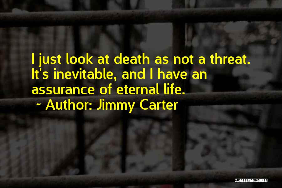 Jimmy Carter Quotes: I Just Look At Death As Not A Threat. It's Inevitable, And I Have An Assurance Of Eternal Life.