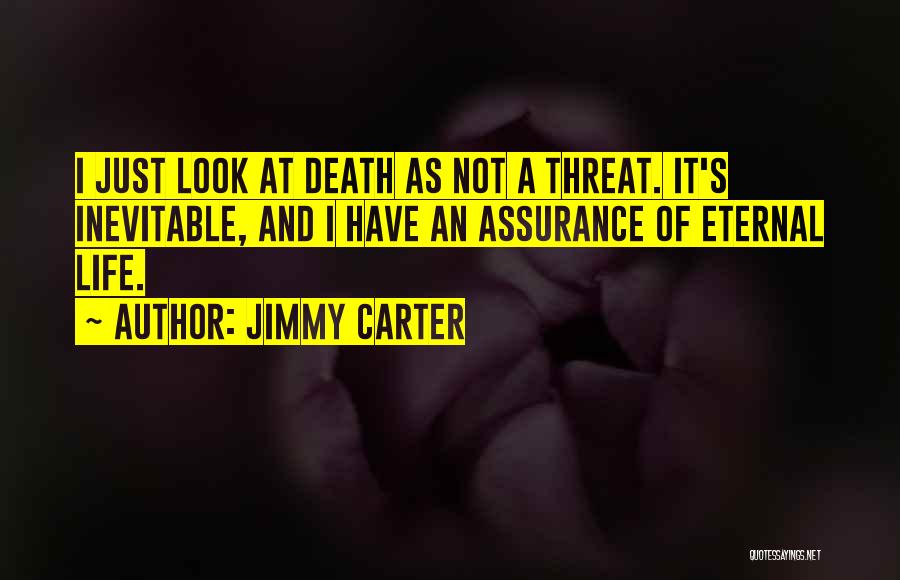 Jimmy Carter Quotes: I Just Look At Death As Not A Threat. It's Inevitable, And I Have An Assurance Of Eternal Life.