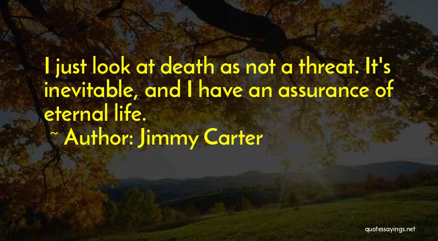Jimmy Carter Quotes: I Just Look At Death As Not A Threat. It's Inevitable, And I Have An Assurance Of Eternal Life.