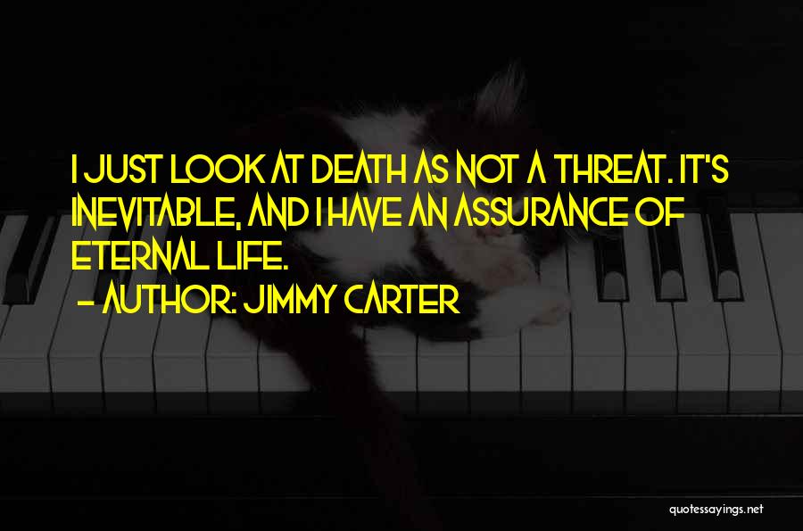 Jimmy Carter Quotes: I Just Look At Death As Not A Threat. It's Inevitable, And I Have An Assurance Of Eternal Life.